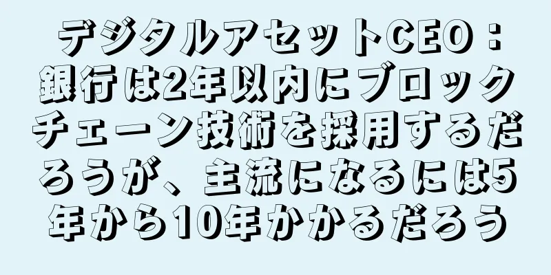 デジタルアセットCEO：銀行は2年以内にブロックチェーン技術を採用するだろうが、主流になるには5年から10年かかるだろう
