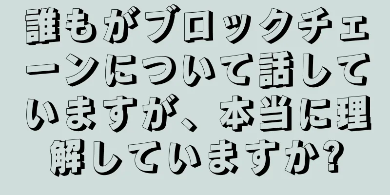 誰もがブロックチェーンについて話していますが、本当に理解していますか?