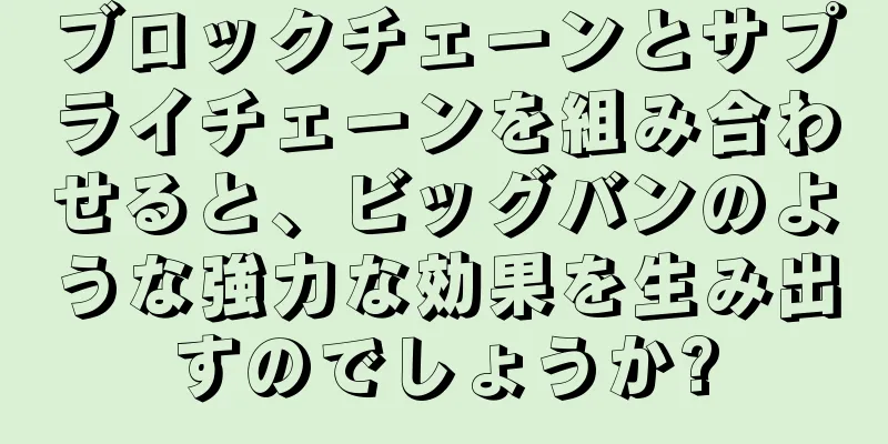 ブロックチェーンとサプライチェーンを組み合わせると、ビッグバンのような強力な効果を生み出すのでしょうか?