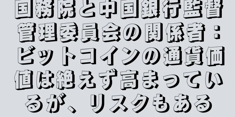 国務院と中国銀行監督管理委員会の関係者：ビットコインの通貨価値は絶えず高まっているが、リスクもある