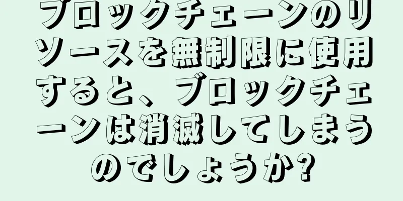 ブロックチェーンのリソースを無制限に使用すると、ブロックチェーンは消滅してしまうのでしょうか?