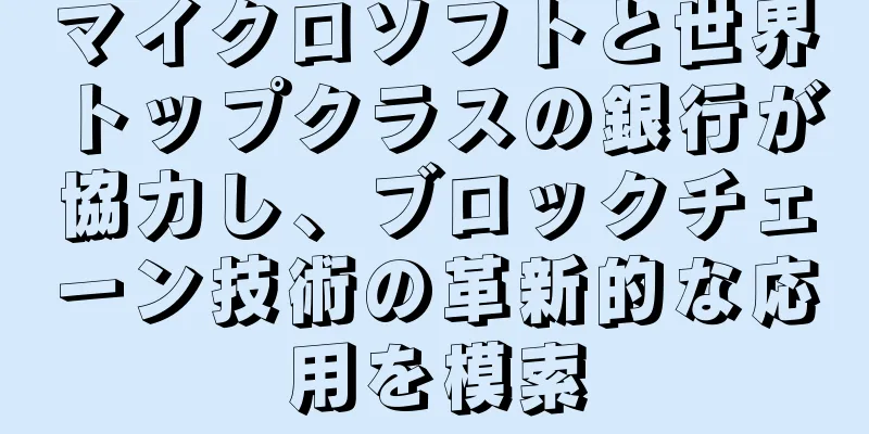 マイクロソフトと世界トップクラスの銀行が協力し、ブロックチェーン技術の革新的な応用を模索