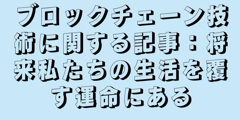 ブロックチェーン技術に関する記事：将来私たちの生活を覆す運命にある