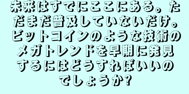 未来はすでにここにある。ただまだ普及していないだけ。ビットコインのような技術のメガトレンドを早期に発見するにはどうすればいいのでしょうか?