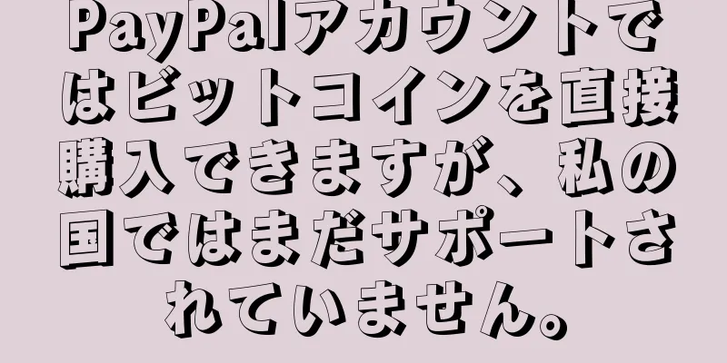 PayPalアカウントではビットコインを直接購入できますが、私の国ではまだサポートされていません。