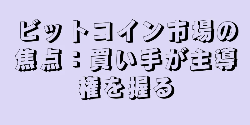 ビットコイン市場の焦点：買い手が主導権を握る