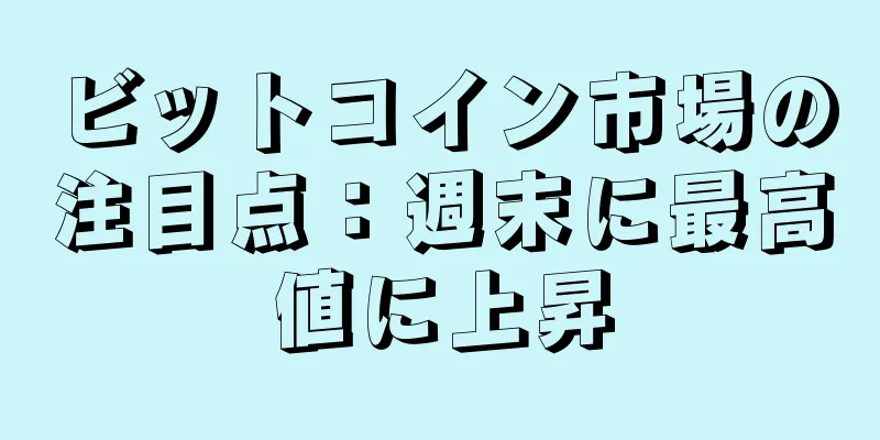ビットコイン市場の注目点：週末に最高値に上昇