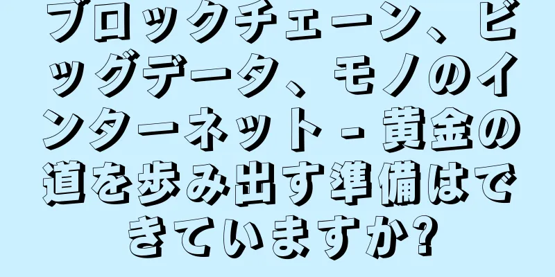 ブロックチェーン、ビッグデータ、モノのインターネット - 黄金の道を歩み出す準備はできていますか?