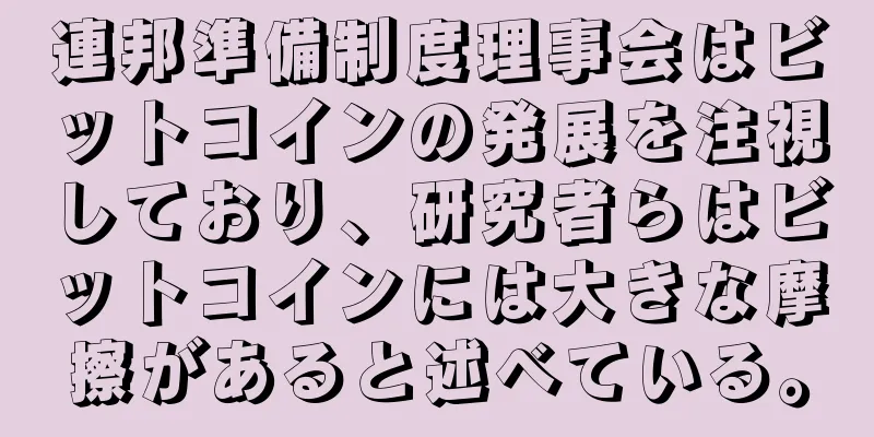 連邦準備制度理事会はビットコインの発展を注視しており、研究者らはビットコインには大きな摩擦があると述べている。