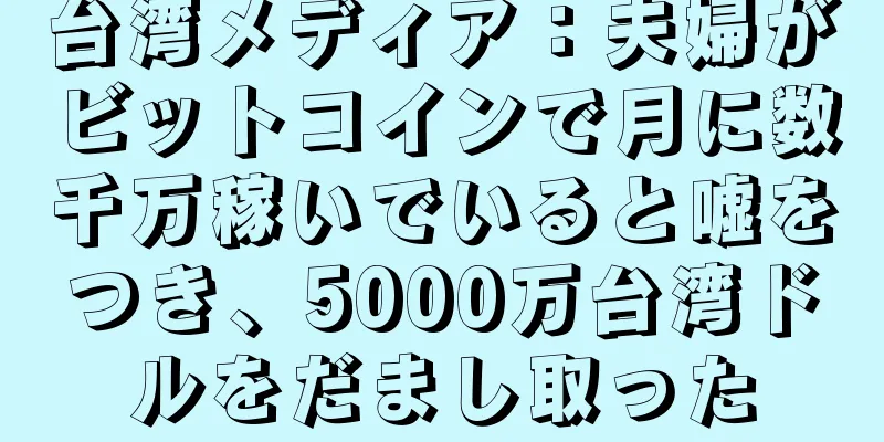 台湾メディア：夫婦がビットコインで月に数千万稼いでいると嘘をつき、5000万台湾ドルをだまし取った