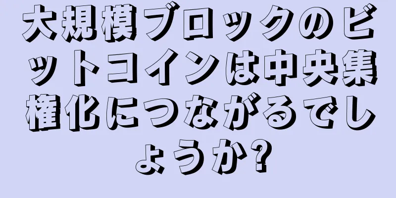 大規模ブロックのビットコインは中央集権化につながるでしょうか?