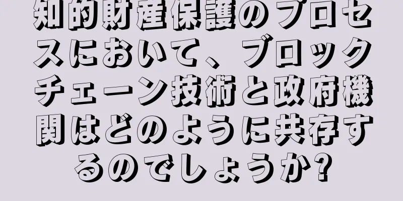 知的財産保護のプロセスにおいて、ブロックチェーン技術と政府機関はどのように共存するのでしょうか?