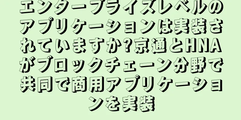 エンタープライズレベルのアプリケーションは実装されていますか?京通とHNAがブロックチェーン分野で共同で商用アプリケーションを実装
