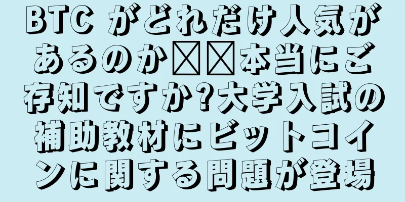 BTC がどれだけ人気があるのか​​本当にご存知ですか?大学入試の補助教材にビットコインに関する問題が登場