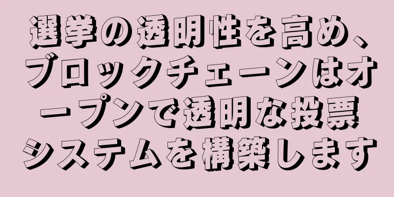 選挙の透明性を高め、ブロックチェーンはオープンで透明な投票システムを構築します