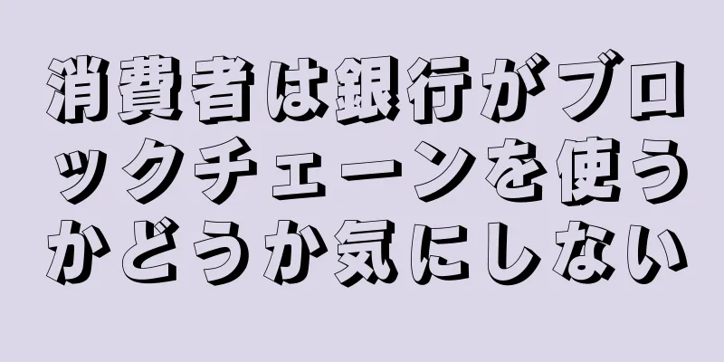 消費者は銀行がブロックチェーンを使うかどうか気にしない