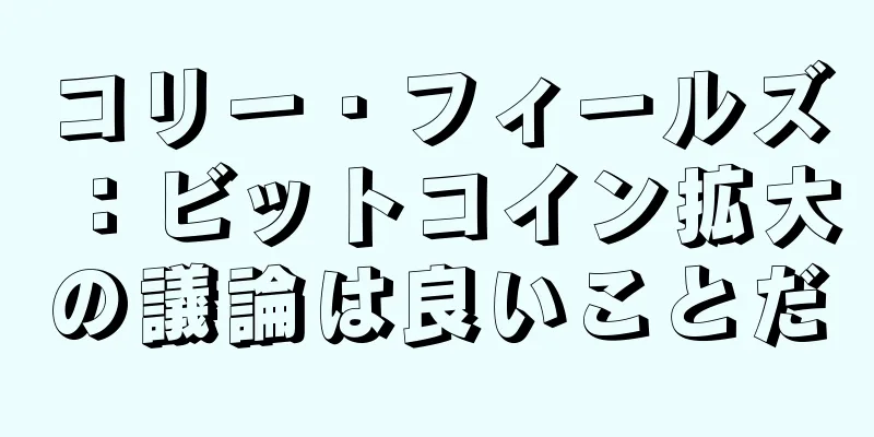 コリー・フィールズ：ビットコイン拡大の議論は良いことだ