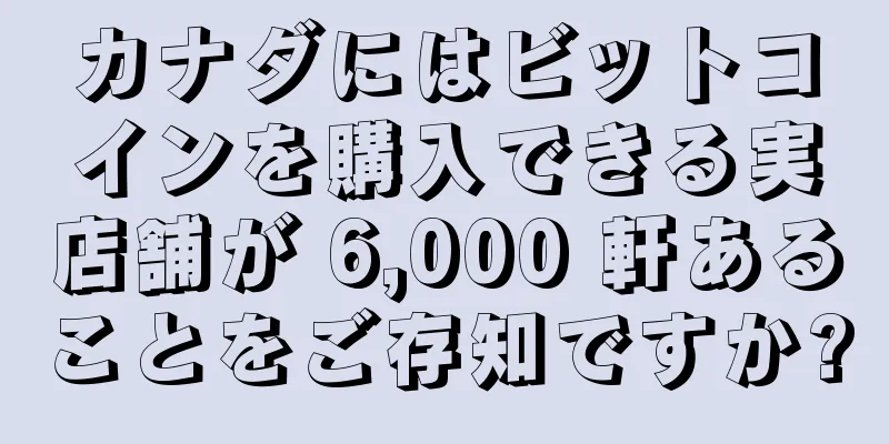 カナダにはビットコインを購入できる実店舗が 6,000 軒あることをご存知ですか?