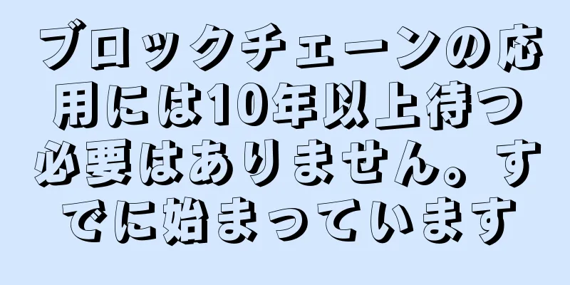 ブロックチェーンの応用には10年以上待つ必要はありません。すでに始まっています