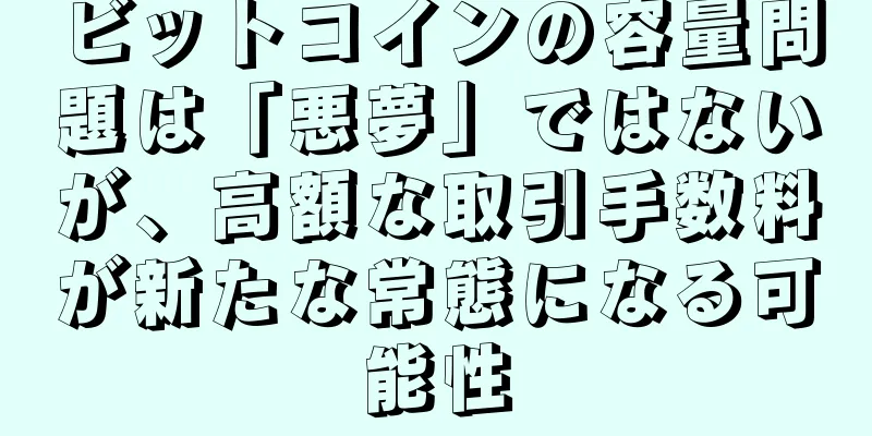 ビットコインの容量問題は「悪夢」ではないが、高額な取引手数料が新たな常態になる可能性