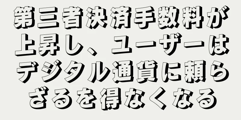 第三者決済手数料が上昇し、ユーザーはデジタル通貨に頼らざるを得なくなる