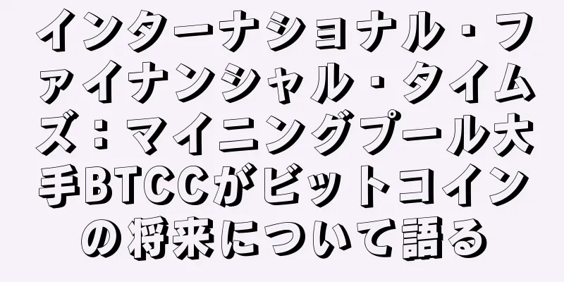 インターナショナル・ファイナンシャル・タイムズ：マイニングプール大手BTCCがビットコインの将来について語る
