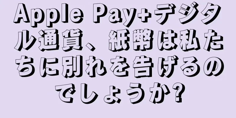 Apple Pay+デジタル通貨、紙幣は私たちに別れを告げるのでしょうか?