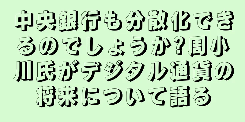 中央銀行も分散化できるのでしょうか?周小川氏がデジタル通貨の将来について語る