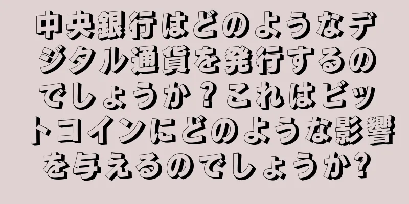 中央銀行はどのようなデジタル通貨を発行するのでしょうか？これはビットコインにどのような影響を与えるのでしょうか?