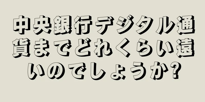 中央銀行デジタル通貨までどれくらい遠いのでしょうか?