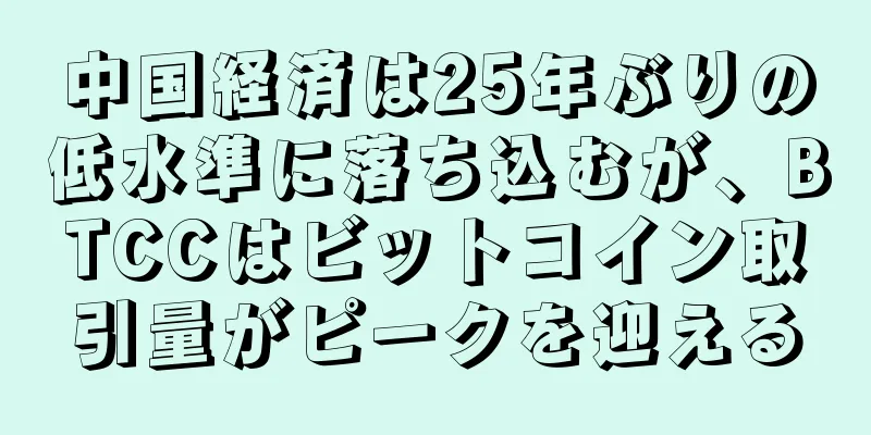 中国経済は25年ぶりの低水準に落ち込むが、BTCCはビットコイン取引量がピークを迎える