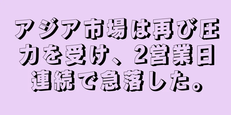 アジア市場は再び圧力を受け、2営業日連続で急落した。