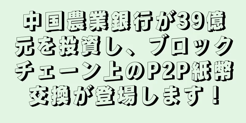 中国農業銀行が39億元を投資し、ブロックチェーン上のP2P紙幣交換が登場します！