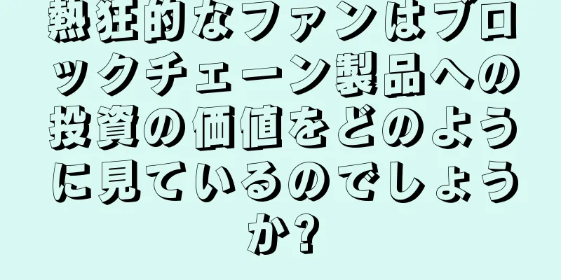 熱狂的なファンはブロックチェーン製品への投資の価値をどのように見ているのでしょうか?