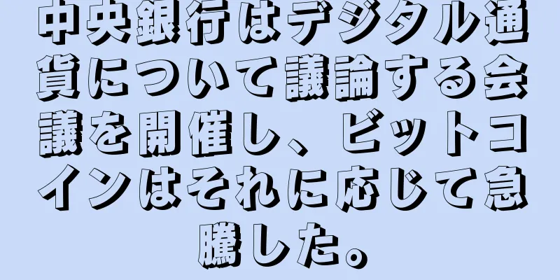 中央銀行はデジタル通貨について議論する会議を開催し、ビットコインはそれに応じて急騰した。