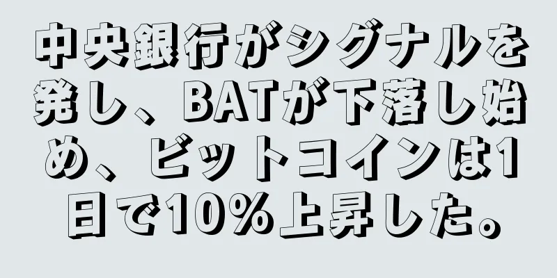 中央銀行がシグナルを発し、BATが下落し始め、ビットコインは1日で10%上昇した。