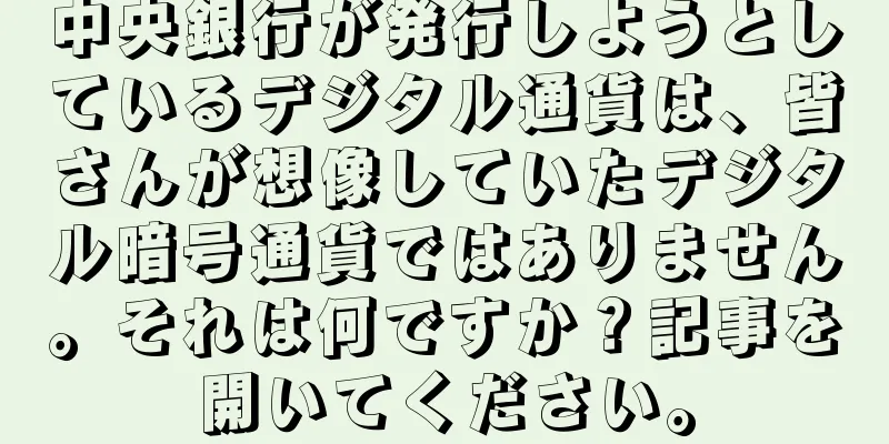 中央銀行が発行しようとしているデジタル通貨は、皆さんが想像していたデジタル暗号通貨ではありません。それは何ですか？記事を開いてください。