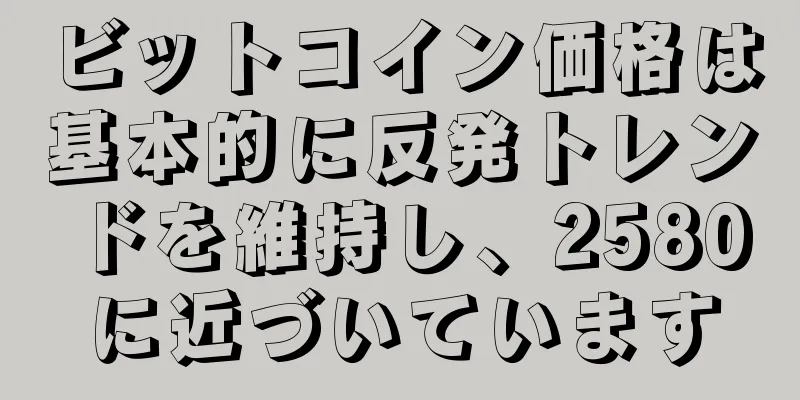 ビットコイン価格は基本的に反発トレンドを維持し、2580に近づいています