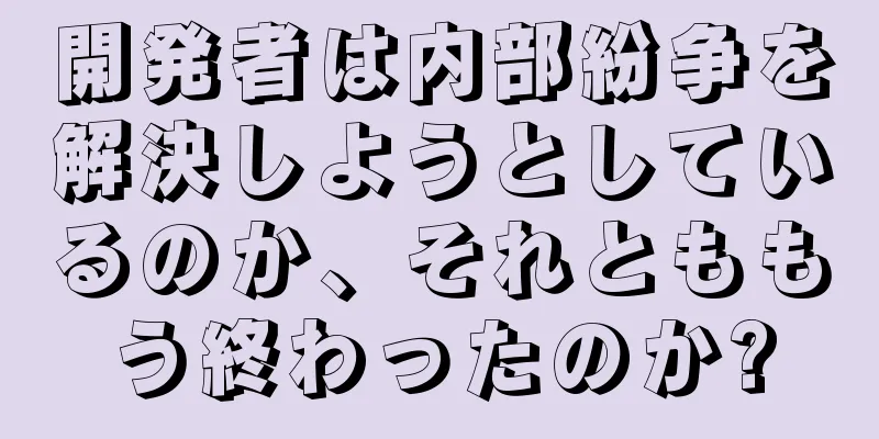 開発者は内部紛争を解決しようとしているのか、それとももう終わったのか?