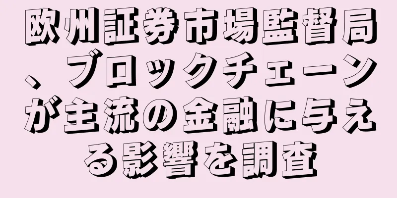 欧州証券市場監督局、ブロックチェーンが主流の金融に与える影響を調査
