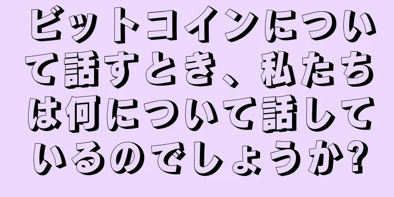 ビットコインについて話すとき、私たちは何について話しているのでしょうか?