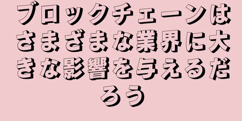 ブロックチェーンはさまざまな業界に大きな影響を与えるだろう