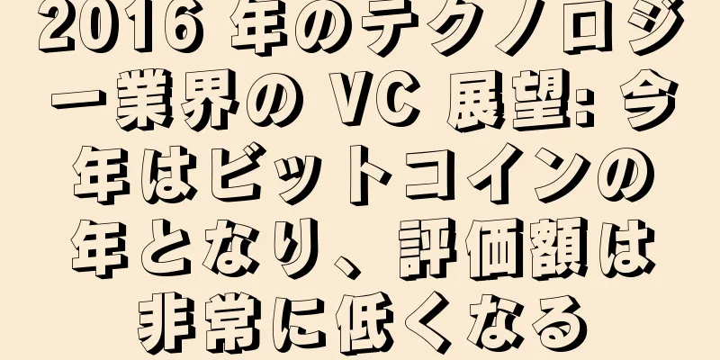 2016 年のテクノロジー業界の VC 展望: 今年はビットコインの年となり、評価額は非常に低くなる