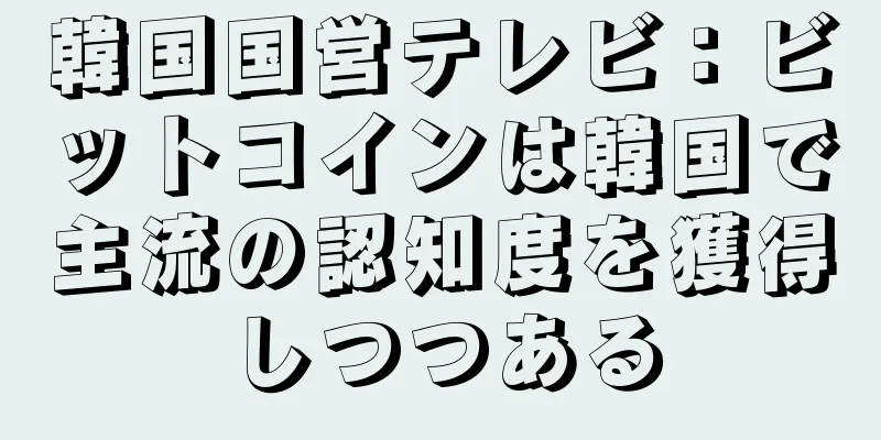 韓国国営テレビ：ビットコインは韓国で主流の認知度を獲得しつつある