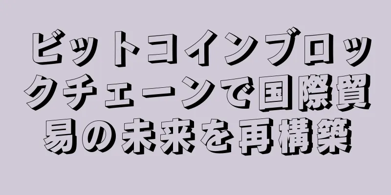 ビットコインブロックチェーンで国際貿易の未来を再構築
