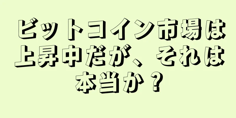 ビットコイン市場は上昇中だが、それは本当か？