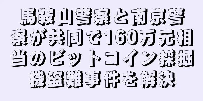馬鞍山警察と南京警察が共同で160万元相当のビットコイン採掘機盗難事件を解決