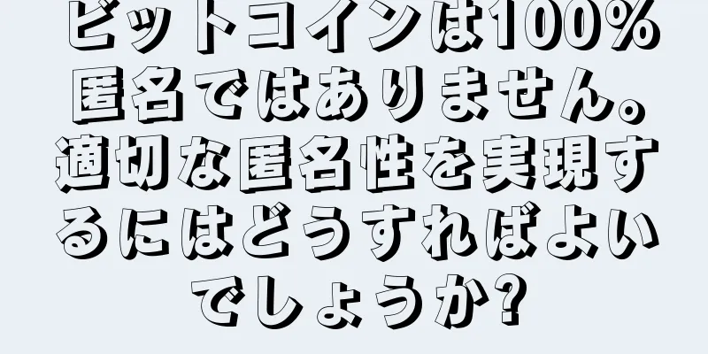ビットコインは100%匿名ではありません。適切な匿名性を実現するにはどうすればよいでしょうか?