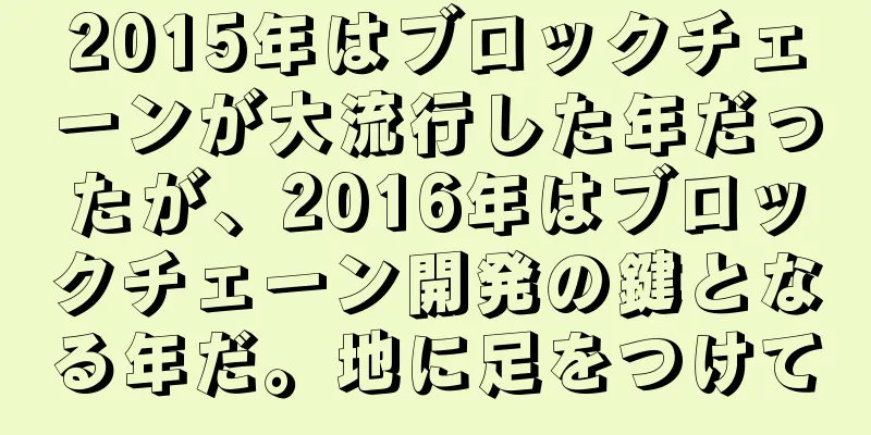 2015年はブロックチェーンが大流行した年だったが、2016年はブロックチェーン開発の鍵となる年だ。地に足をつけて