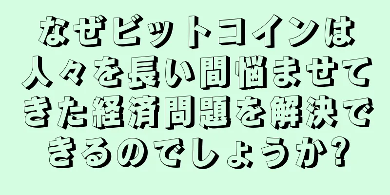 なぜビットコインは人々を長い間悩ませてきた経済問題を解決できるのでしょうか?